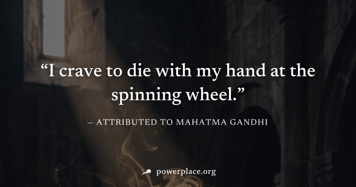 "I crave to die with my hand at the spinning wheel." — Attributed to Mahatma Gandhi