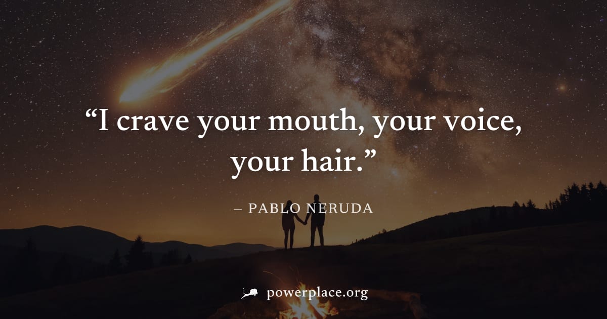 "I crave your mouth, your voice, your hair." — Pablo Neruda