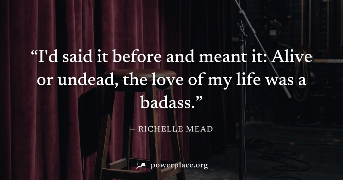 "I'd said it before and meant it: Alive or undead, the love of my life was a badass." — Richelle Mead