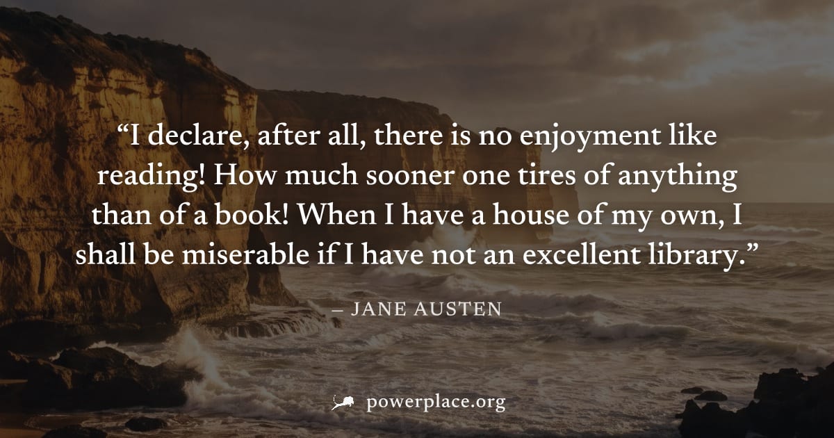 "I declare, after all, there is no enjoyment like reading! How much sooner one tires of anything than of a book! When I have a house of my own, I shall be miserable if I have not an excellent library.