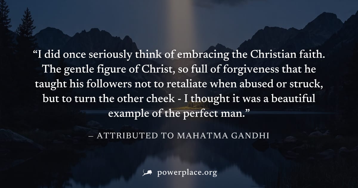 "I did once seriously think of embracing the Christian faith. The gentle figure of Christ, so full of forgiveness that he taught his followers not to retaliate when abused or struck, but to turn the o