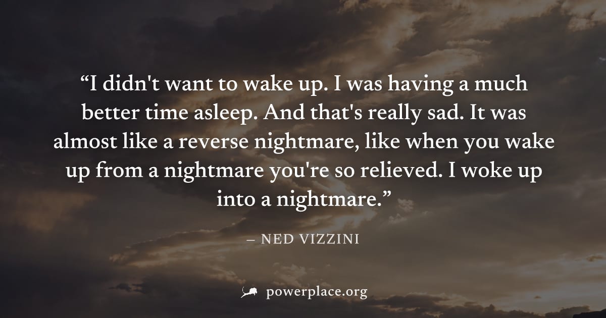 "I didn't want to wake up. I was having a much better time asleep. And that's really sad. It was almost like a reverse nightmare, like when you wake up from a nightmare you're so relieved. I woke up i