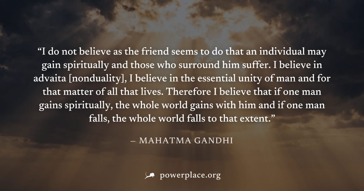 "I do not believe as the friend seems to do that an individual may gain spiritually and those who surround him suffer. I believe in advaita [nonduality], I believe in the essential unity of man and fo