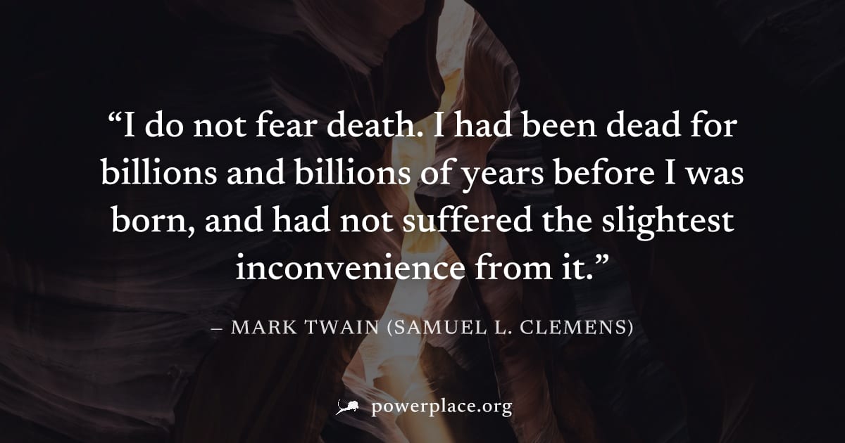 "I do not fear death. I had been dead for billions and billions of years before I was born, and had not suffered the slightest inconvenience from it." — Mark Twain (Samuel L. Clemens)