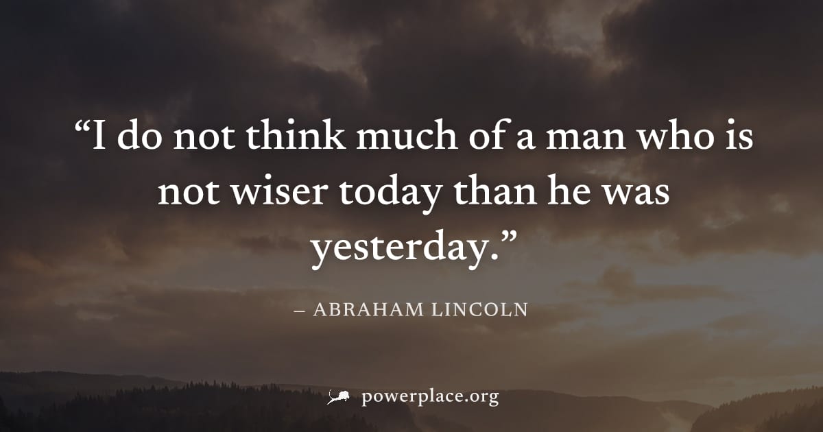 "I do not think much of a man who is not wiser today than he was yesterday." — Abraham Lincoln