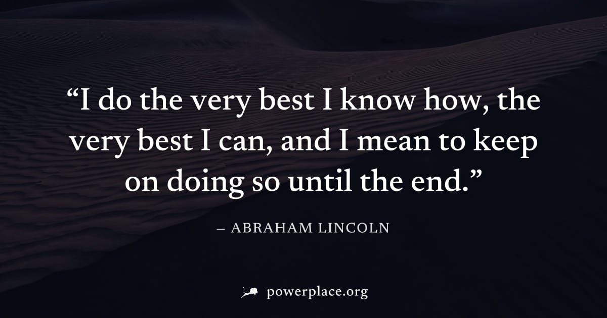 "I do the very best I know how, the very best I can, and I mean to keep on doing so until the end." — Abraham Lincoln