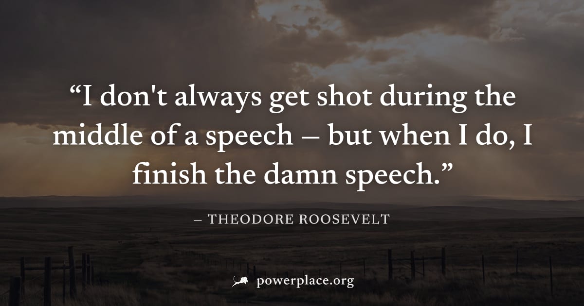 "I don't always get shot during the middle of a speech — but when I do, I finish the damn speech." — Theodore Roosevelt