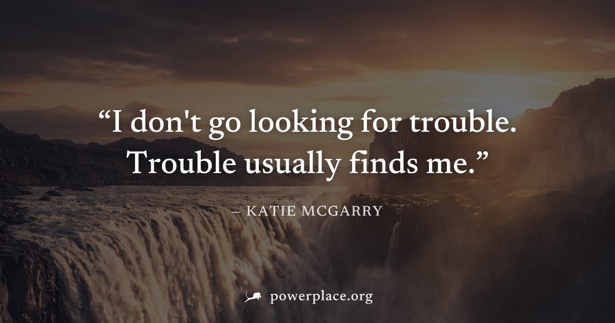 "I don't go looking for trouble. Trouble usually finds me." — Katie McGarry
