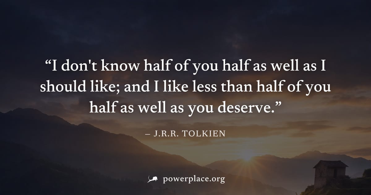 "I don't know half of you half as well as I should like; and I like less than half of you half as well as you deserve." — J.R.R. Tolkien