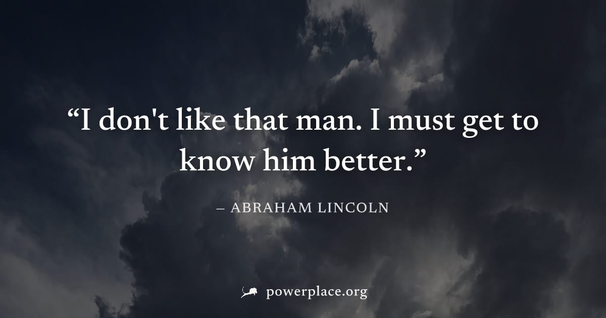 "I don't like that man. I must get to know him better." — Abraham Lincoln