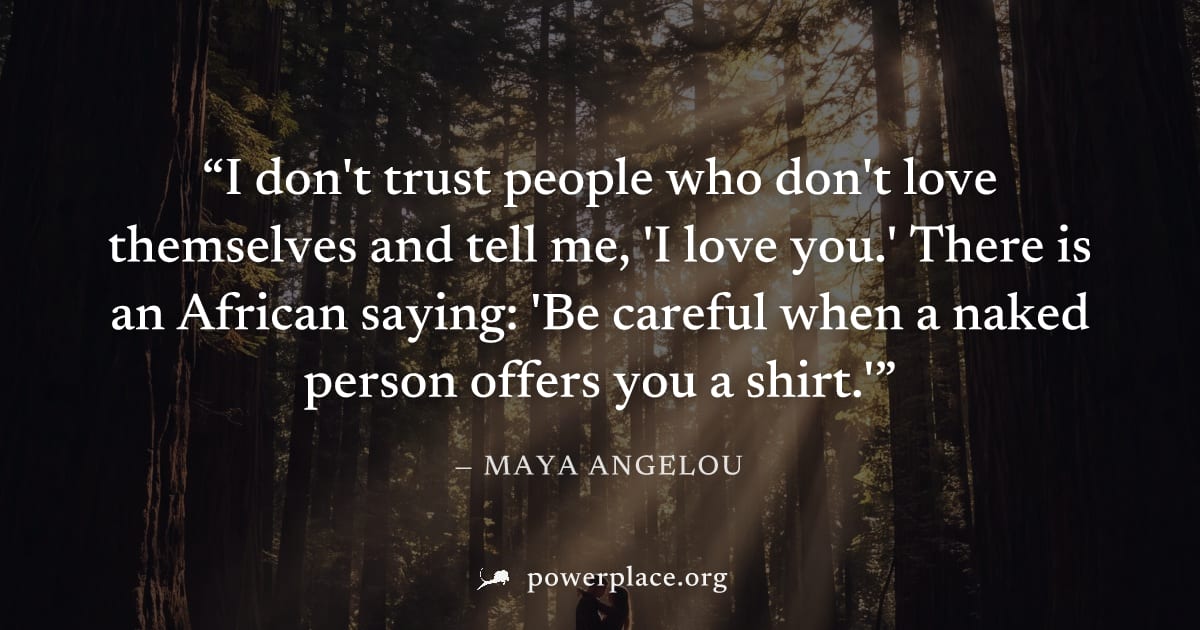 "I don't trust people who don't love themselves and tell me, 'I love you.' There is an African saying: 'Be careful when a naked person offers you a shirt.'" — Maya Angelou