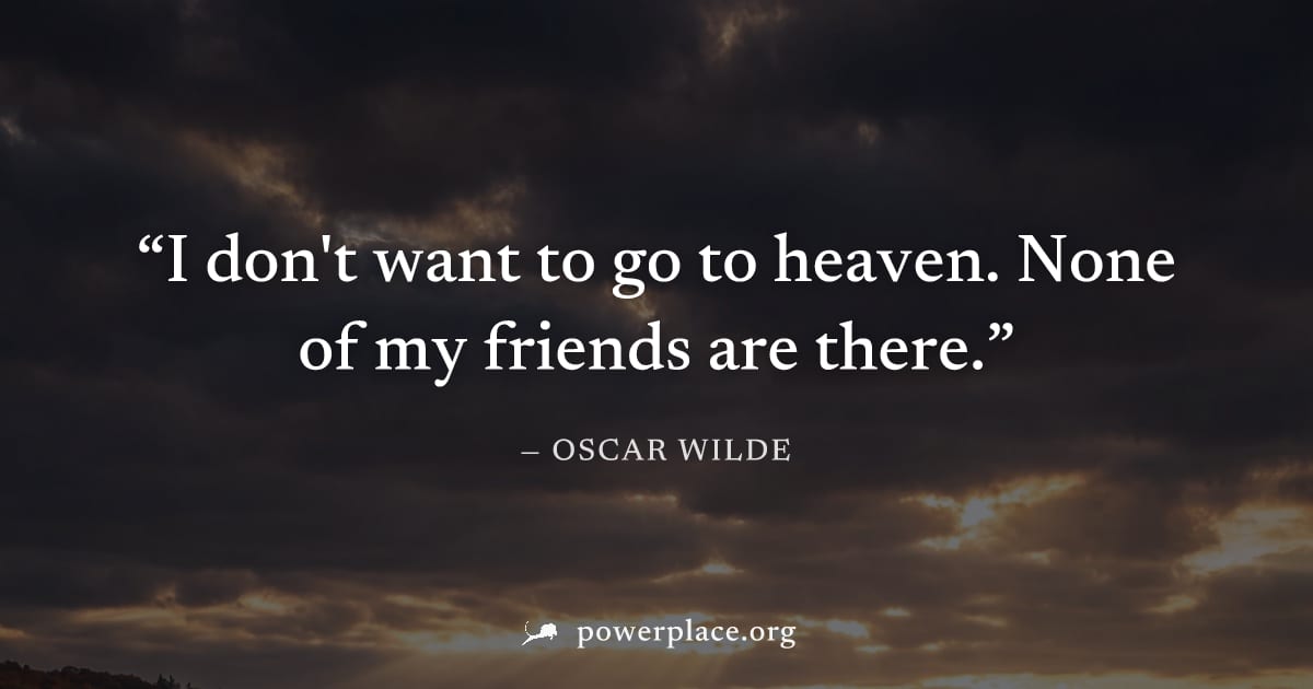 "I don't want to go to heaven. None of my friends are there." — Oscar Wilde