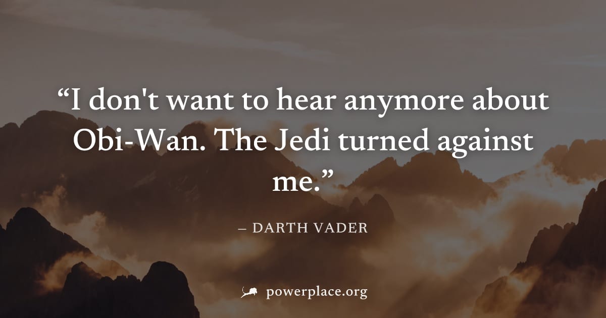 "I don't want to hear anymore about Obi-Wan. The Jedi turned against me." — Darth Vader