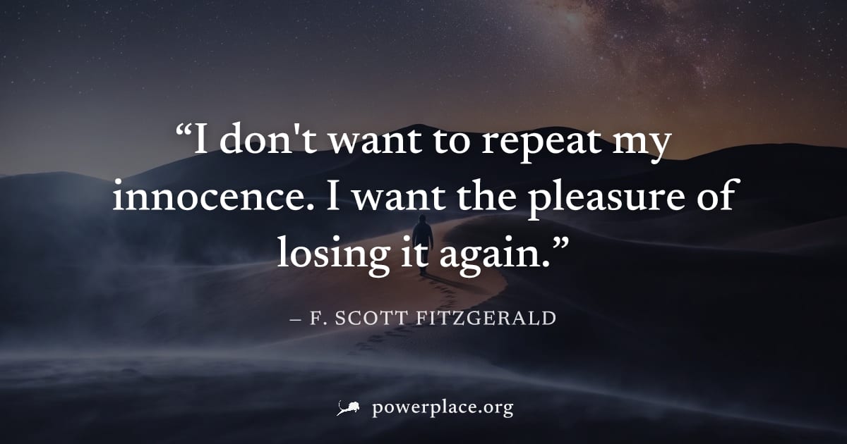 "I don't want to repeat my innocence. I want the pleasure of losing it again." — F. Scott Fitzgerald