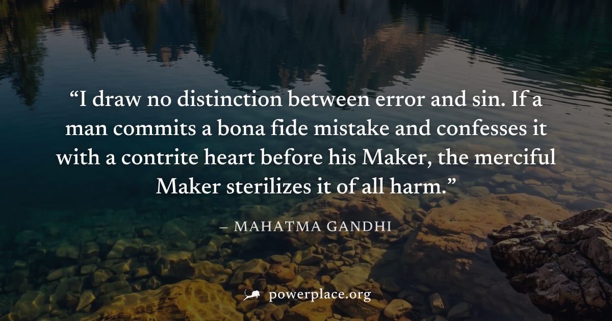 "I draw no distinction between error and sin. If a man commits a bona fide mistake and confesses it with a contrite heart before his Maker, the merciful Maker sterilizes it of all harm." — Mahatma Gan