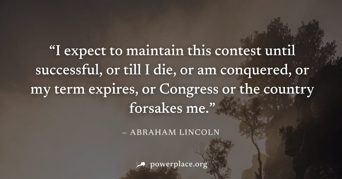 "I expect to maintain this contest until successful, or till I die, or am conquered, or my term expires, or Congress or the country forsakes me." — Abraham Lincoln