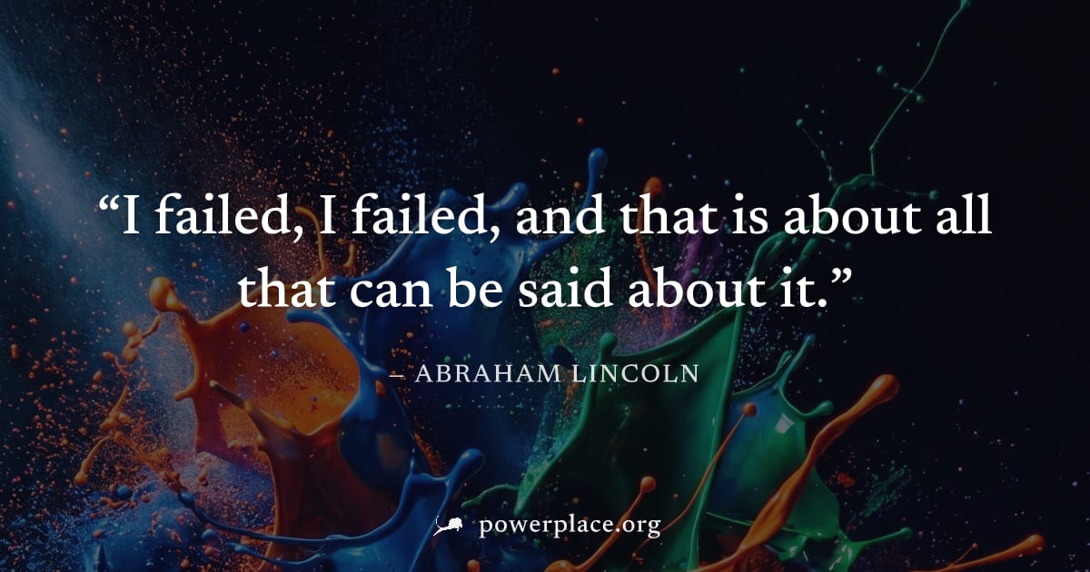 "I failed, I failed, and that is about all that can be said about it." — Abraham Lincoln