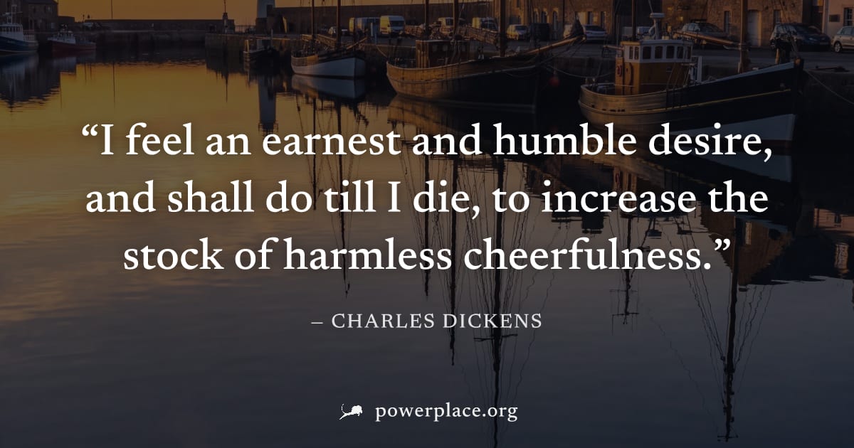 "I feel an earnest and humble desire, and shall do till I die, to increase the stock of harmless cheerfulness." — Charles Dickens