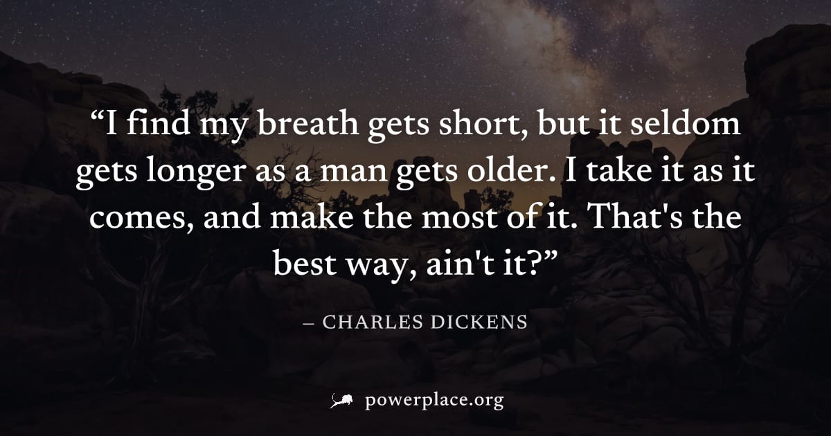 "I find my breath gets short, but it seldom gets longer as a man gets older. I take it as it comes, and make the most of it. That's the best way, ain't it?" — Charles Dickens