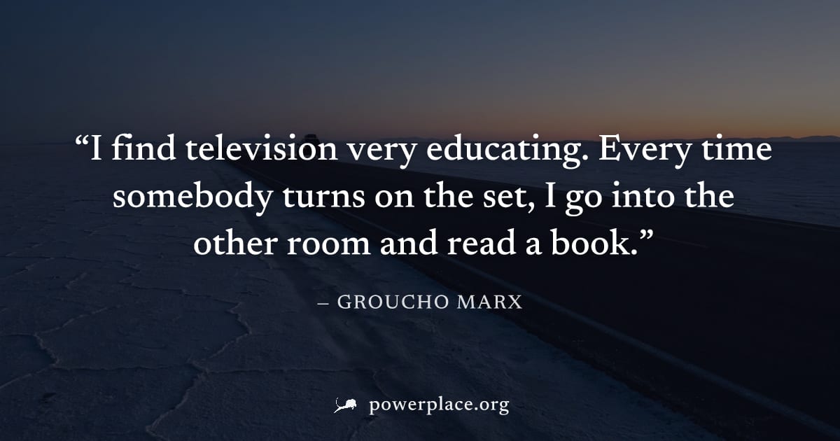 "I find television very educating. Every time somebody turns on the set, I go into the other room and read a book." — Groucho Marx