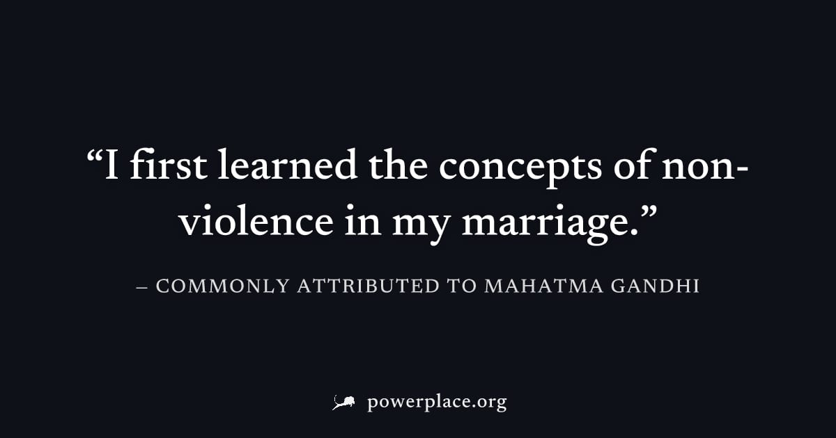 "I first learned the concepts of non-violence in my marriage." — Commonly attributed to Mahatma Gandhi