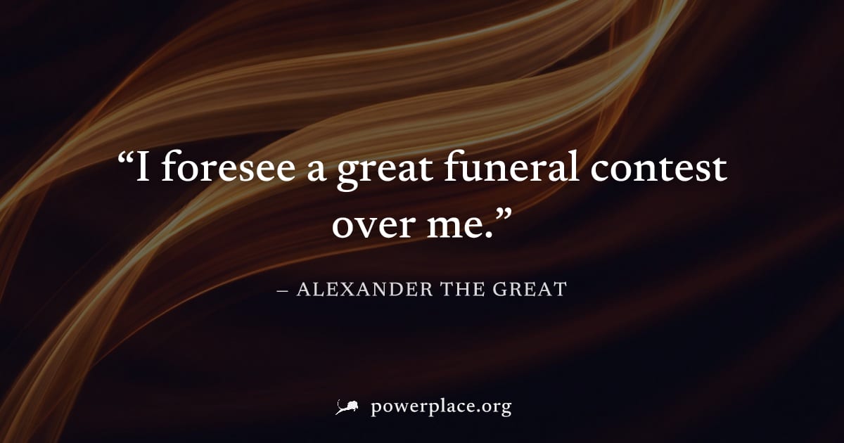 "I foresee a great funeral contest over me." — Alexander the Great