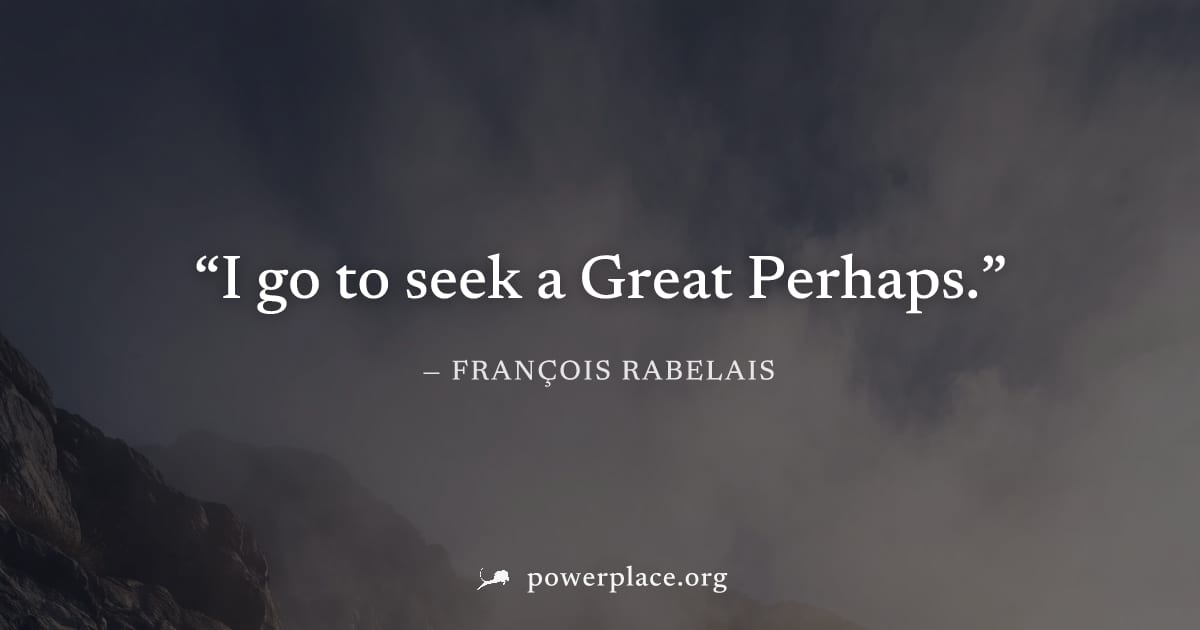 "I go to seek a Great Perhaps." — François Rabelais