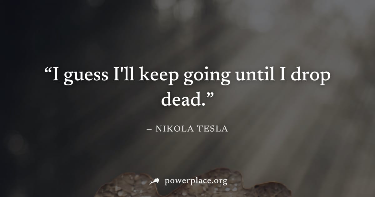 "I guess I'll keep going until I drop dead." — Nikola Tesla