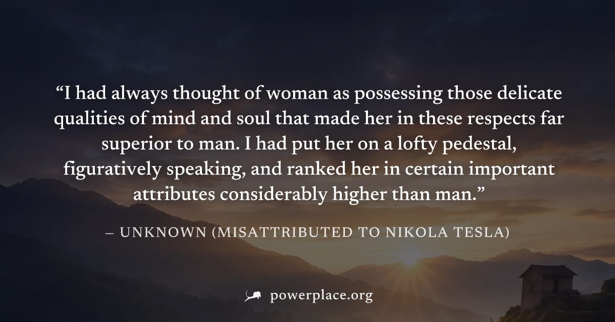 "I had always thought of woman as possessing those delicate qualities of mind and soul that made her in these respects far superior to man. I had put her on a lofty pedestal, figuratively speaking, an