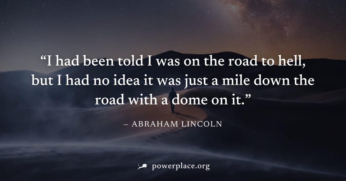 "I had been told I was on the road to hell, but I had no idea it was just a mile down the road with a dome on it." — Abraham Lincoln