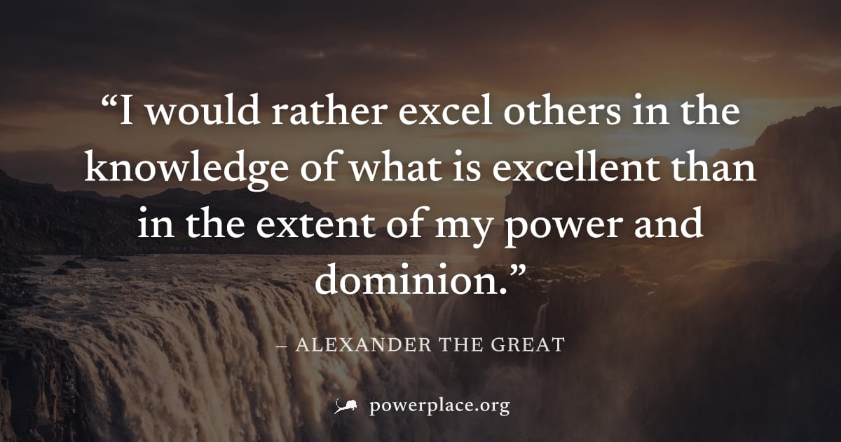 "I would rather excel others in the knowledge of what is excellent than in the extent of my power and dominion." — Alexander the Great