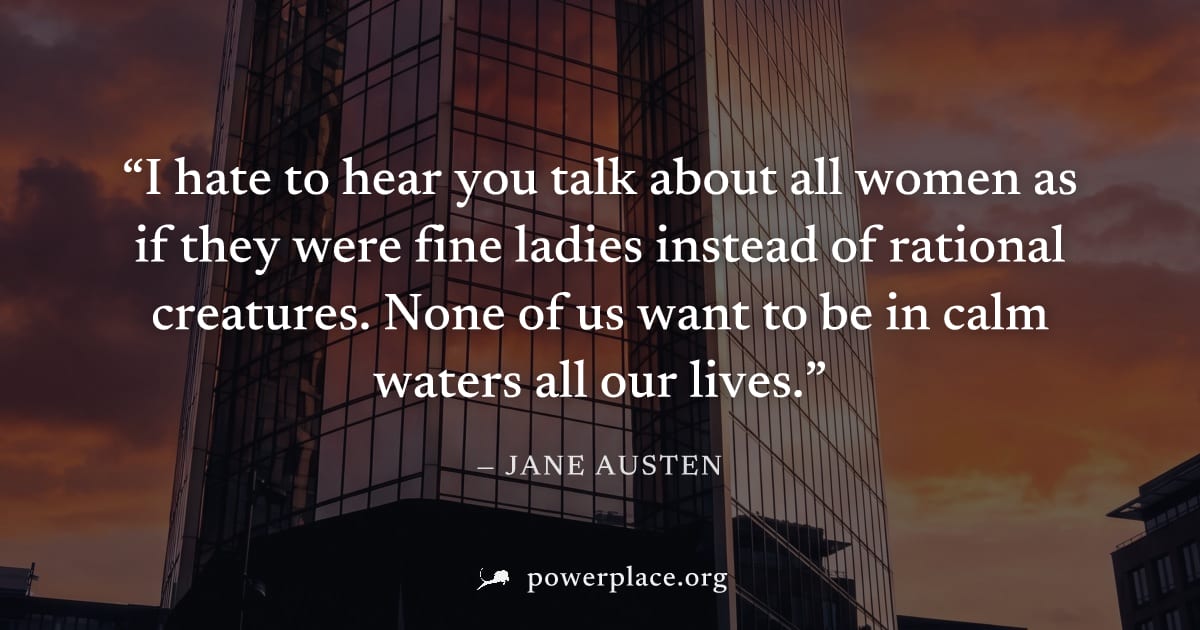"I hate to hear you talk about all women as if they were fine ladies instead of rational creatures. None of us want to be in calm waters all our lives." — Jane Austen