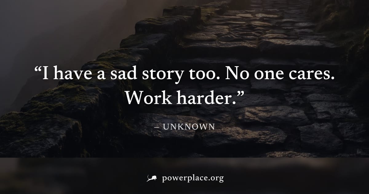 "I have a sad story too. No one cares. Work harder." — Unknown