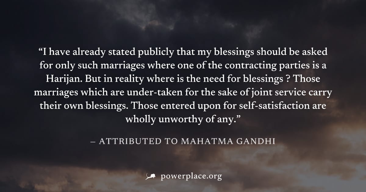 "I have already stated publicly that my blessings should be asked for only such marriages where one of the contracting parties is a Harijan. But in reality where is the need for blessings ? Those marr