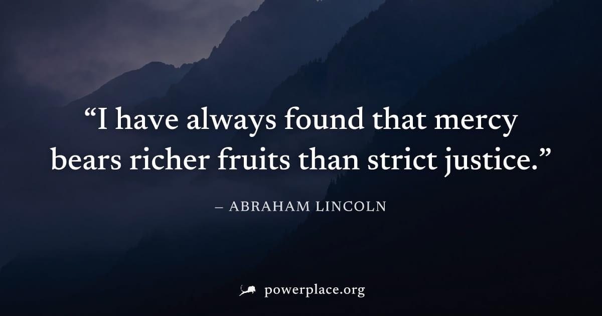 "I have always found that mercy bears richer fruits than strict justice." — Abraham Lincoln
