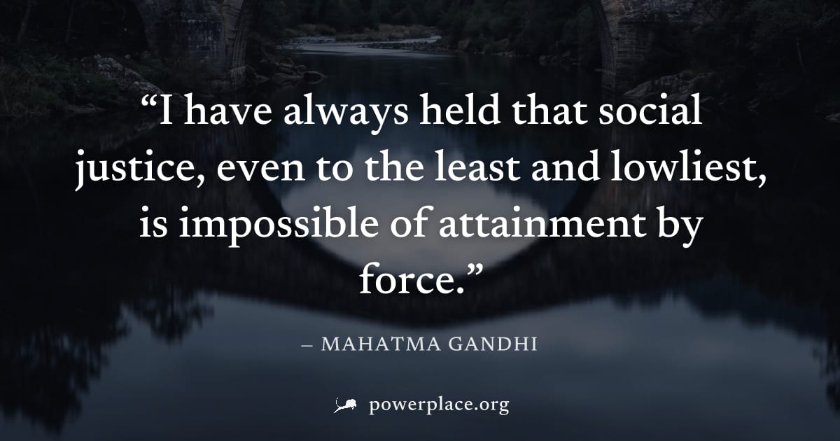 "I have always held that social justice, even to the least and lowliest, is impossible of attainment by force." — Mahatma Gandhi