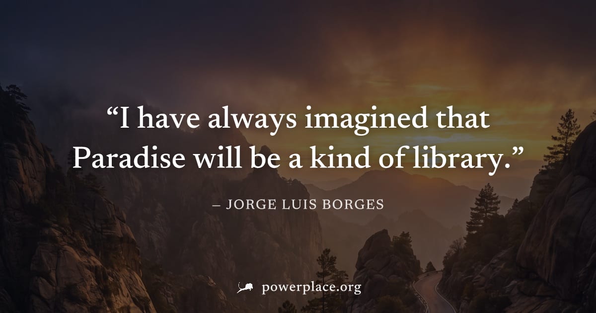 "I have always imagined that Paradise will be a kind of library." — Jorge Luis Borges