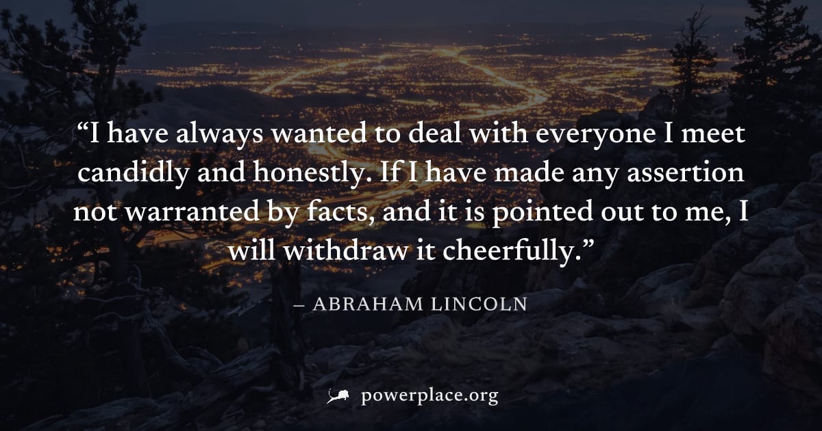 "I have always wanted to deal with everyone I meet candidly and honestly. If I have made any assertion not warranted by facts, and it is pointed out to me, I will withdraw it cheerfully." — Abraham Li