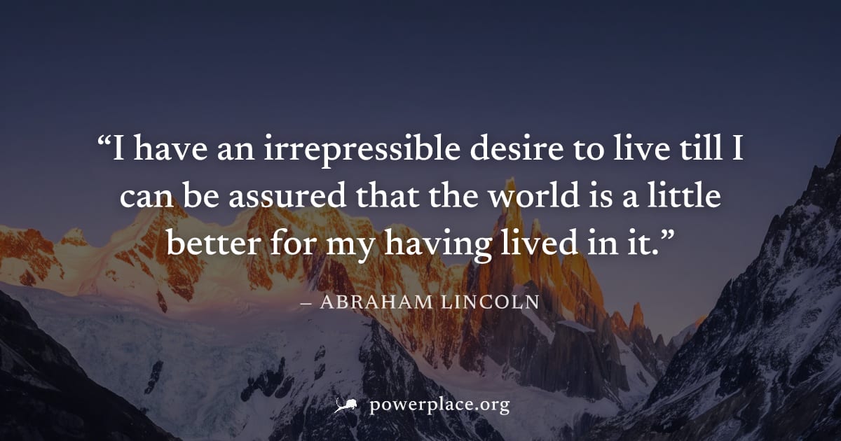 "I have an irrepressible desire to live till I can be assured that the world is a little better for my having lived in it." — Abraham Lincoln
