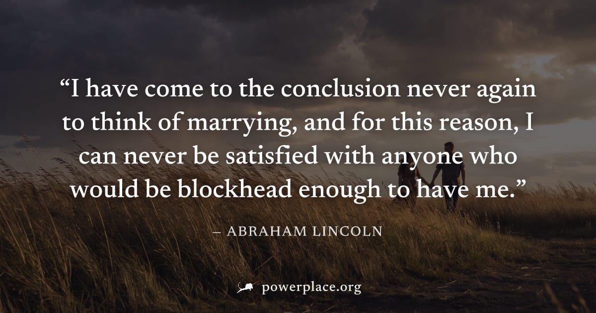 "I have come to the conclusion never again to think of marrying, and for this reason, I can never be satisfied with anyone who would be blockhead enough to have me." — Abraham Lincoln