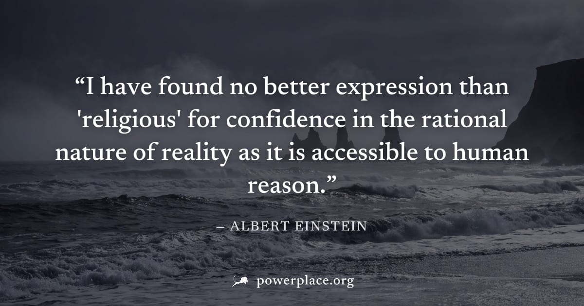 "I have found no better expression than 'religious' for confidence in the rational nature of reality as it is accessible to human reason." — Albert Einstein
