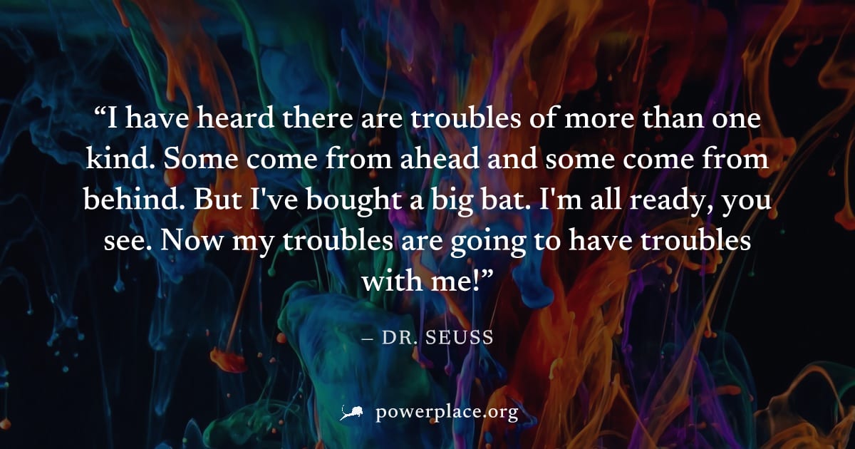 "I have heard there are troubles of more than one kind. Some come from ahead and some come from behind. But I've bought a big bat. I'm all ready, you see. Now my troubles are going to have troubles wi