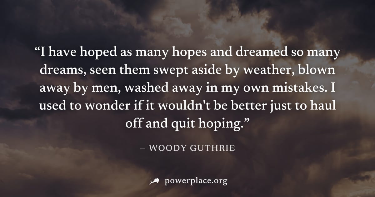 "I have hoped as many hopes and dreamed so many dreams, seen them swept aside by weather, blown away by men, washed away in my own mistakes. I used to wonder if it wouldn't be better just to haul off 