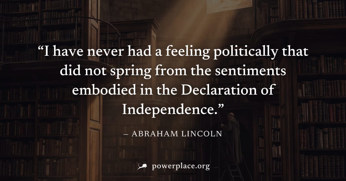 "I have never had a feeling politically that did not spring from the sentiments embodied in the Declaration of Independence." — Abraham Lincoln