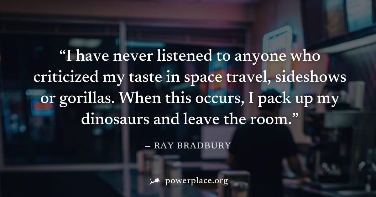 "I have never listened to anyone who criticized my taste in space travel, sideshows or gorillas. When this occurs, I pack up my dinosaurs and leave the room." — Ray Bradbury