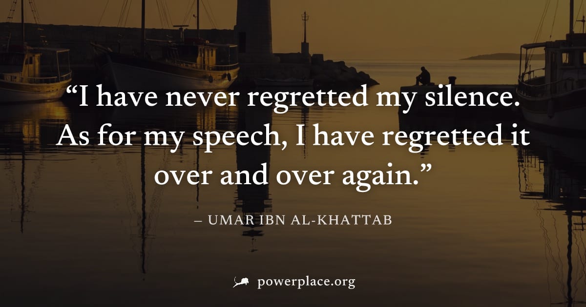 "I have never regretted my silence. As for my speech, I have regretted it over and over again." — Umar ibn Al-Khattab