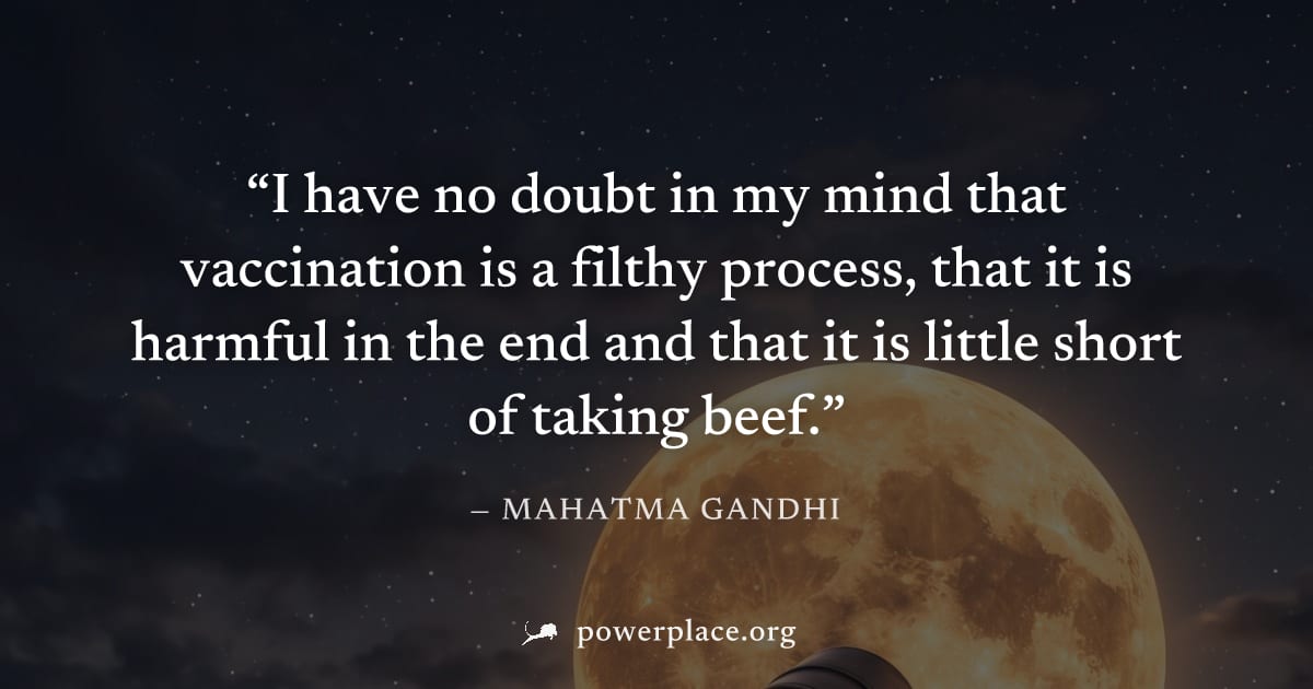 "I have no doubt in my mind that vaccination is a filthy process, that it is harmful in the end and that it is little short of taking beef." — Mahatma Gandhi