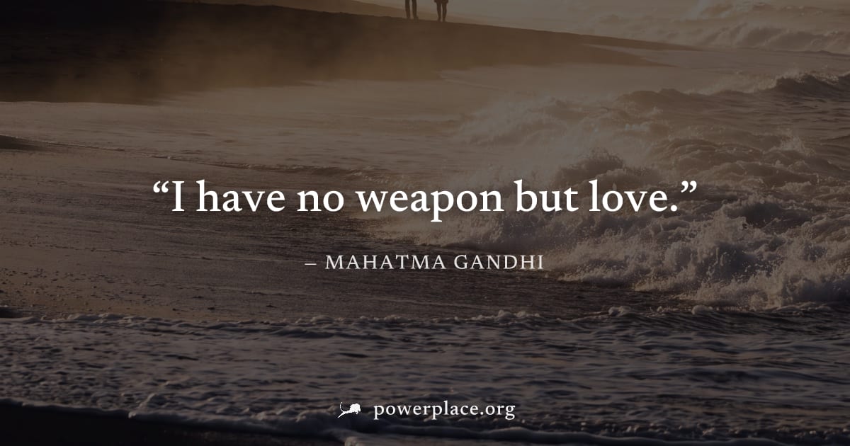 "I have no weapon but love." — Mahatma Gandhi
