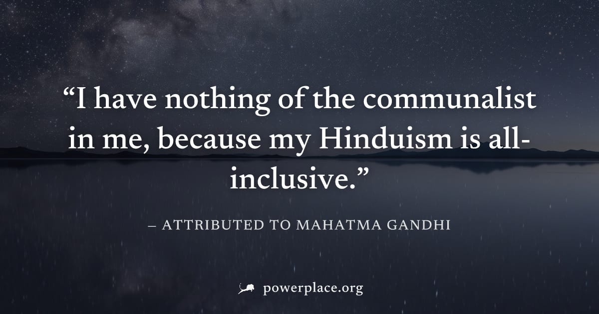 "I have nothing of the communalist in me, because my Hinduism is all-inclusive." — Attributed to Mahatma Gandhi