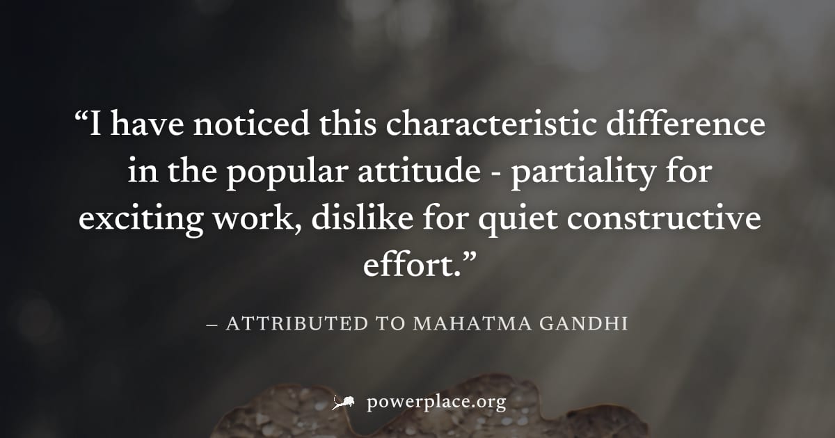 "I have noticed this characteristic difference in the popular attitude - partiality for exciting work, dislike for quiet constructive effort." — Attributed to Mahatma Gandhi